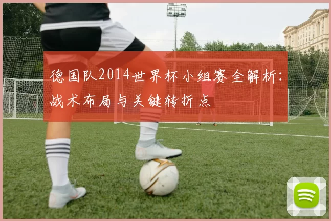 德国队2014世界杯小组赛全解析:战术布局与关键转折点