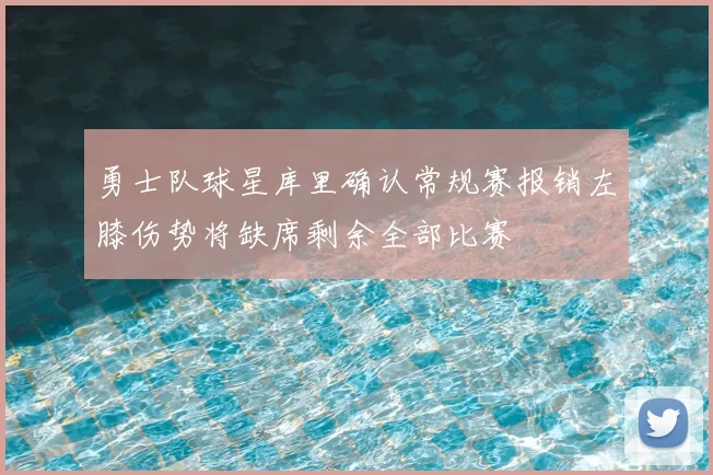 勇士队球星库里确认常规赛报销左膝伤势将缺席剩余全部比赛