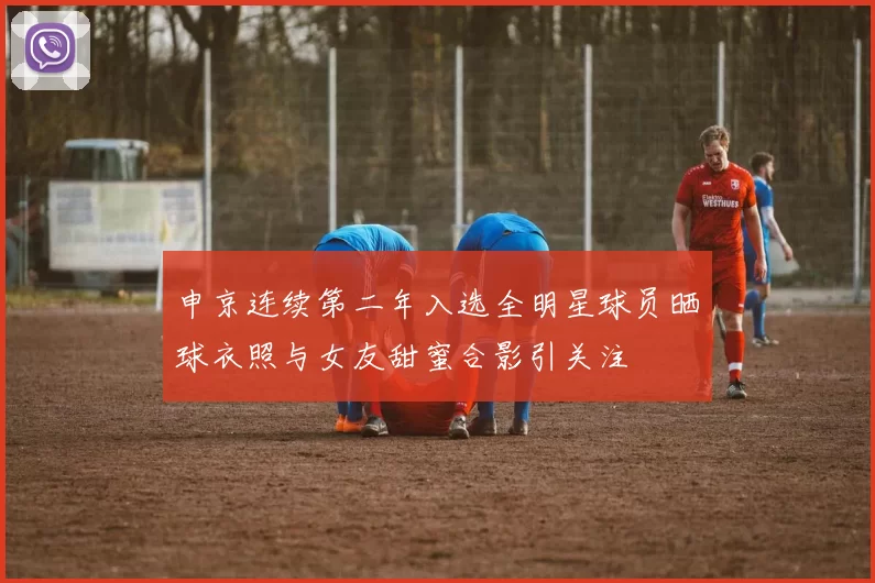 申京连续第二年入选全明星球员晒球衣照与女友甜蜜合影引关注