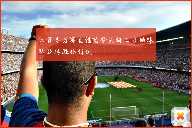 火箭季后赛直播哈登关键三分助球队逆转胜独行侠