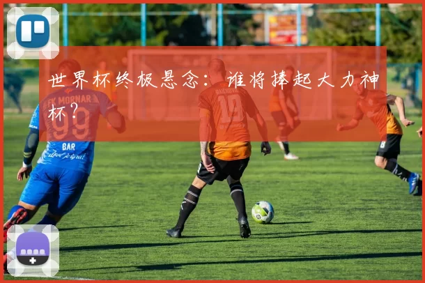 世界杯终极悬念：谁将捧起大力神杯？