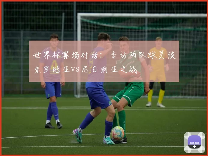 世界杯赛场对话:专访两队球员谈克罗地亚vs尼日利亚之战
