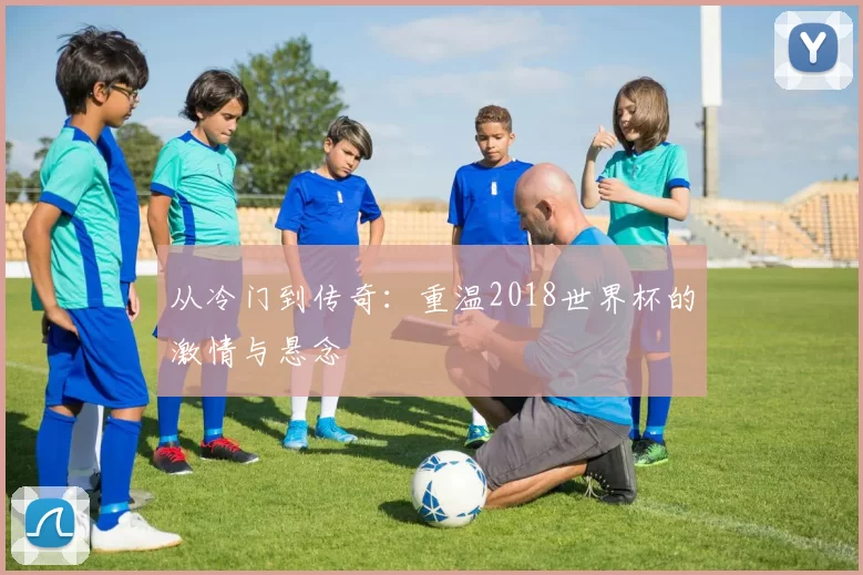 从冷门到传奇:重温2018世界杯的激情与悬念