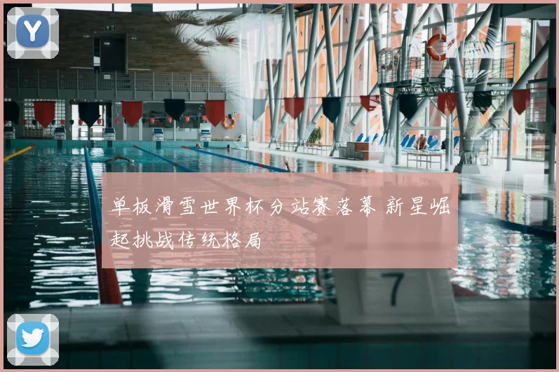 单板滑雪世界杯分站赛落幕 新星崛起挑战传统格局