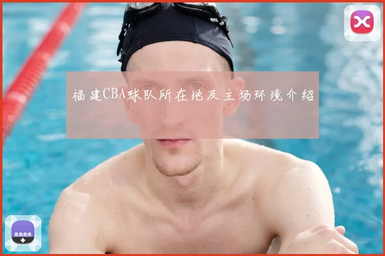 福建CBA球队所在地及主场环境介绍