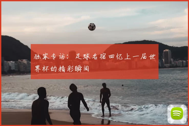 独家专访：足球名宿回忆上一届世界杯的精彩瞬间
