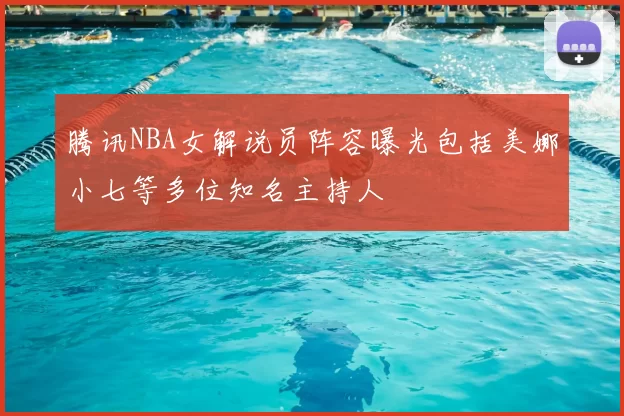 腾讯NBA女解说员阵容曝光包括美娜小七等多位知名主持人