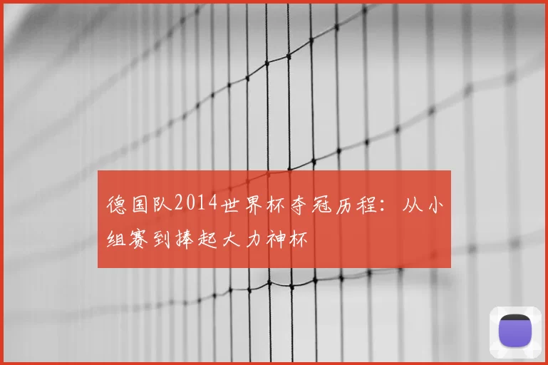 德国队2014世界杯夺冠历程：从小组赛到捧起大力神杯
