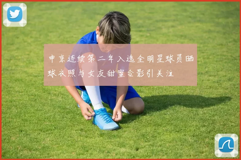 申京连续第二年入选全明星球员晒球衣照与女友甜蜜合影引关注