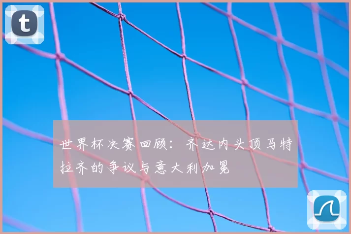 世界杯决赛回顾：齐达内头顶马特拉齐的争议与意大利加冕