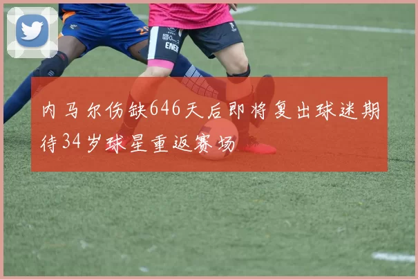 内马尔伤缺646天后即将复出球迷期待34岁球星重返赛场