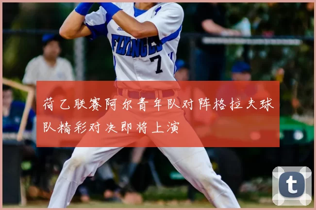 荷乙联赛阿尔青年队对阵格拉夫球队精彩对决即将上演