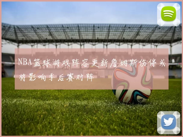 NBA篮球游戏阵容更新詹姆斯伤停或将影响季后赛对阵