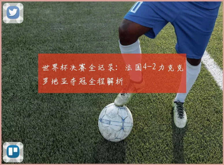 世界杯决赛全记录:法国4-2力克克罗地亚夺冠全程解析
