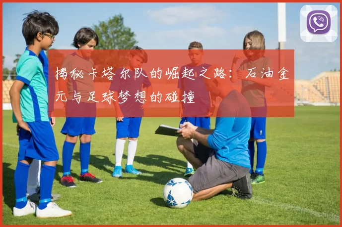 揭秘卡塔尔队的崛起之路：石油金元与足球梦想的碰撞