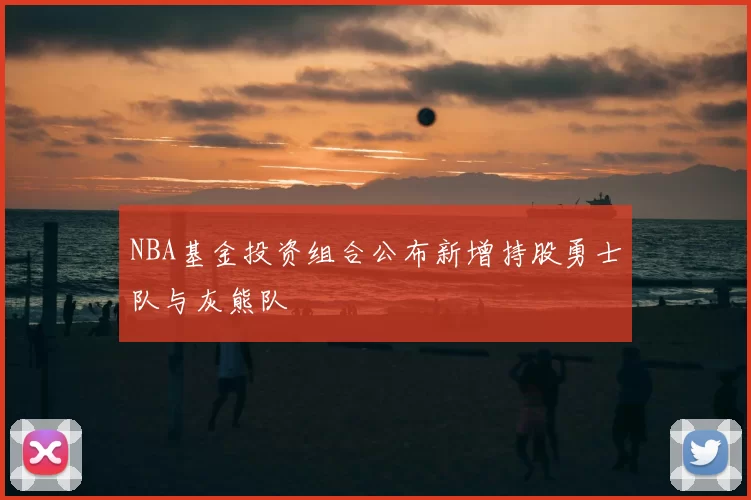 NBA基金投资组合公布新增持股勇士队与灰熊队