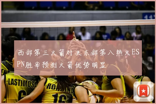 西部第三火箭对决东部第八热火ESPN胜率预测火箭优势明显