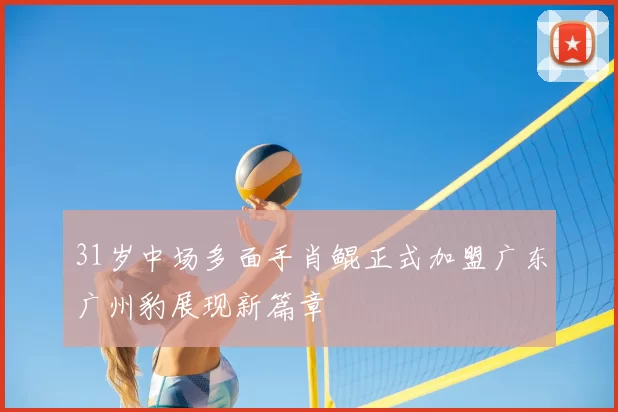 31岁中场多面手肖鲲正式加盟广东广州豹展现新篇章