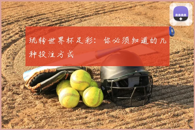玩转世界杯足彩:你必须知道的几种投注方式