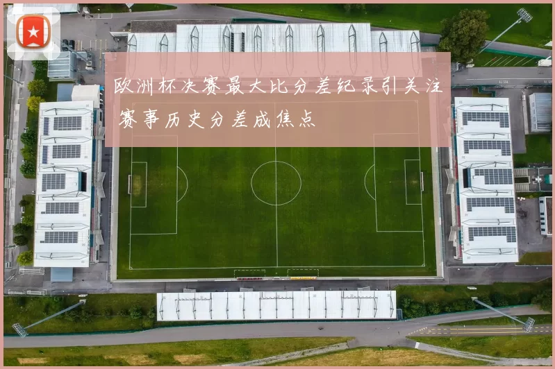 欧洲杯决赛最大比分差纪录引关注 赛事历史分差成焦点