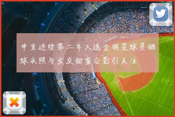 申京连续第二年入选全明星球员晒球衣照与女友甜蜜合影引关注