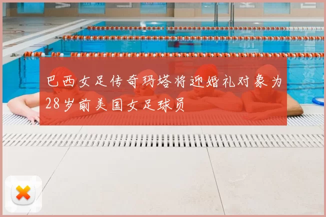巴西女足传奇玛塔将迎婚礼对象为28岁前美国女足球员