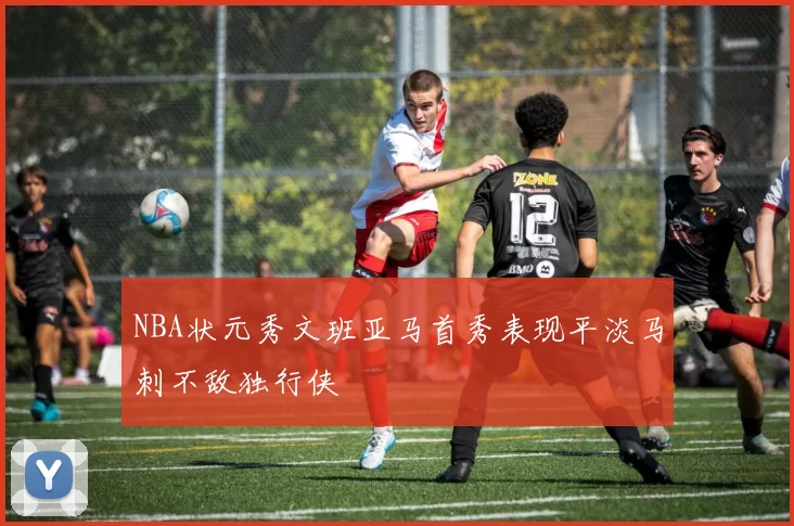 NBA状元秀文班亚马首秀表现平淡马刺不敌独行侠