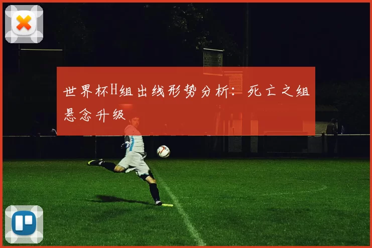 世界杯H组出线形势分析：死亡之组悬念升级