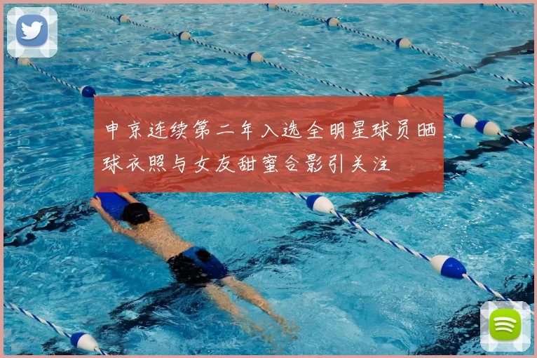 申京连续第二年入选全明星球员晒球衣照与女友甜蜜合影引关注