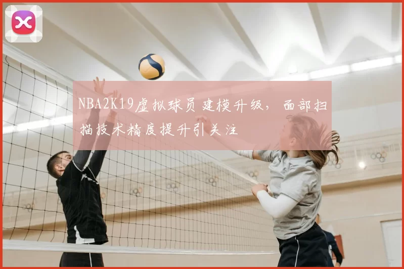 NBA2K19虚拟球员建模升级，面部扫描技术精度提升引关注