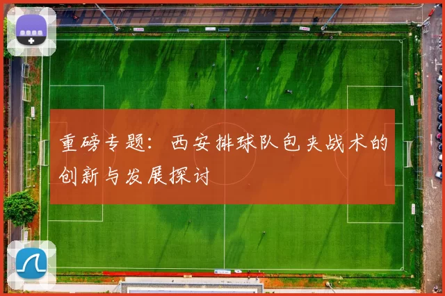 重磅专题：西安排球队包夹战术的创新与发展探讨