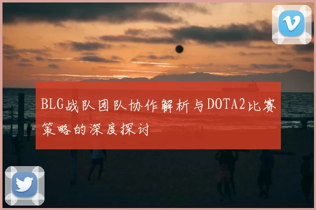 BLG战队团队协作解析与DOTA2比赛策略的深度探讨