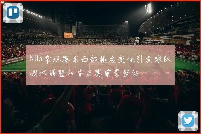 NBA常规赛东西部排名变化引发球队战术调整和季后赛前景重估
