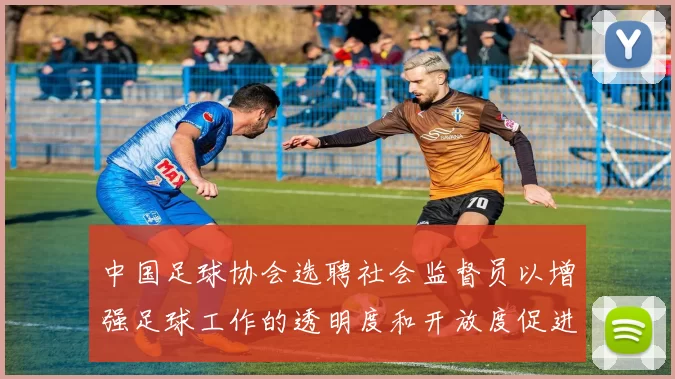 中国足球协会选聘社会监督员以增强足球工作的透明度和开放度促进足球事业发展