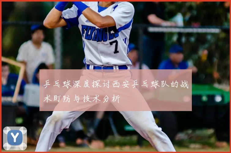 乒乓球深度探讨西安乒乓球队的战术盯防与技术分析