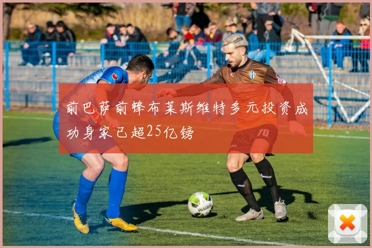 前巴萨前锋布莱斯维特多元投资成功身家已超25亿镑