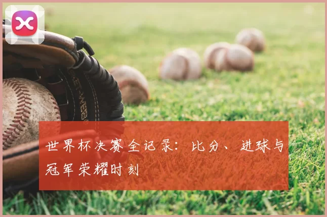 世界杯决赛全记录:比分、进球与冠军荣耀时刻