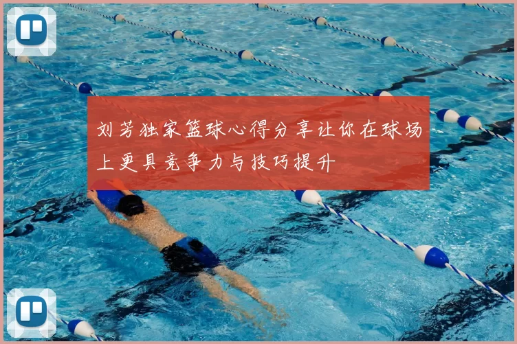 刘芳独家篮球心得分享让你在球场上更具竞争力与技巧提升