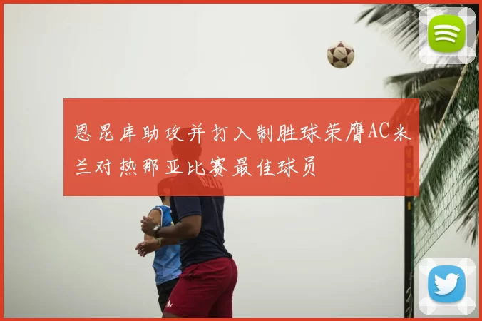恩昆库助攻并打入制胜球荣膺AC米兰对热那亚比赛最佳球员