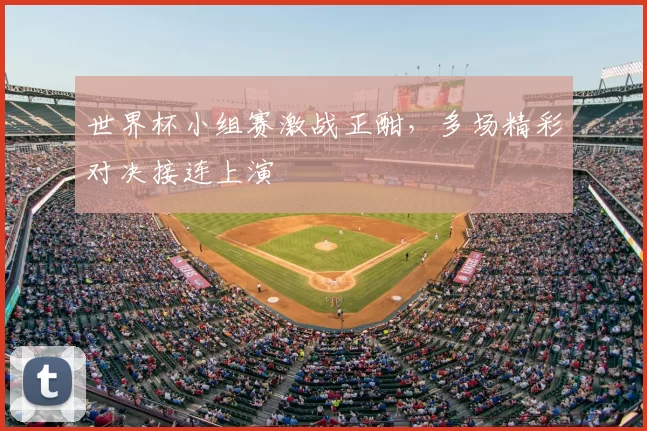 世界杯小组赛激战正酣,多场精彩对决接连上演