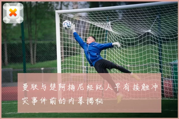 曼联与楚阿梅尼经纪人早有接触冲突事件前的内幕揭秘