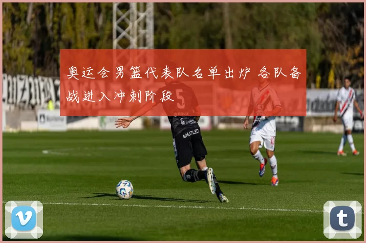 奥运会男篮代表队名单出炉 各队备战进入冲刺阶段