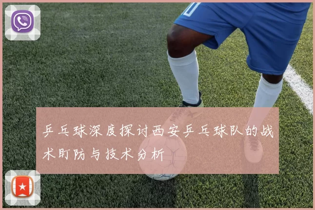 乒乓球深度探讨西安乒乓球队的战术盯防与技术分析