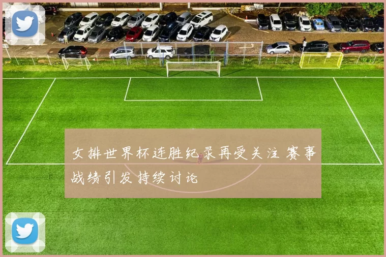 女排世界杯连胜纪录再受关注 赛事战绩引发持续讨论