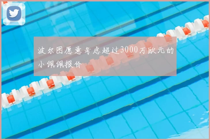 波尔图愿意考虑超过3000万欧元的小佩佩报价