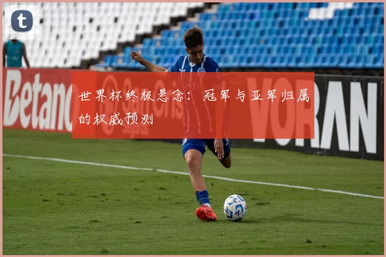 世界杯终极悬念:冠军与亚军归属的权威预测