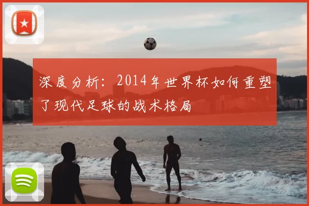 深度分析：2014年世界杯如何重塑了现代足球的战术格局