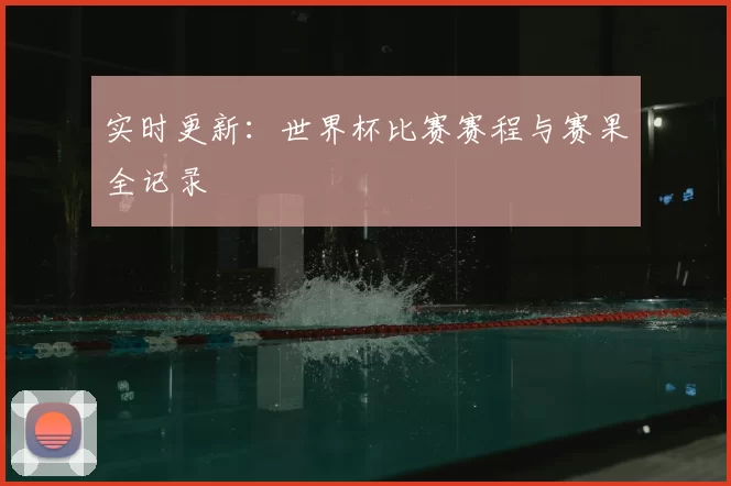 实时更新：世界杯比赛赛程与赛果全记录