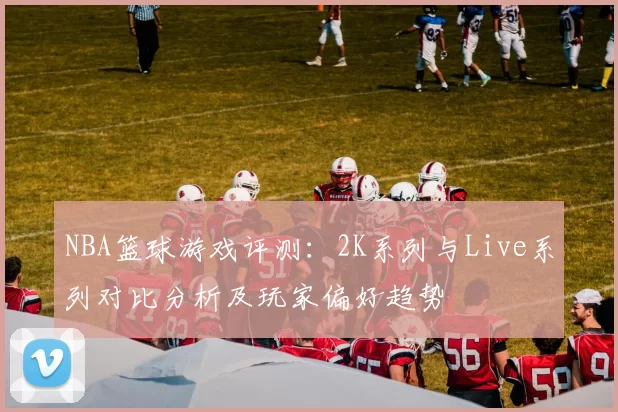 NBA篮球游戏评测：2K系列与Live系列对比分析及玩家偏好趋势