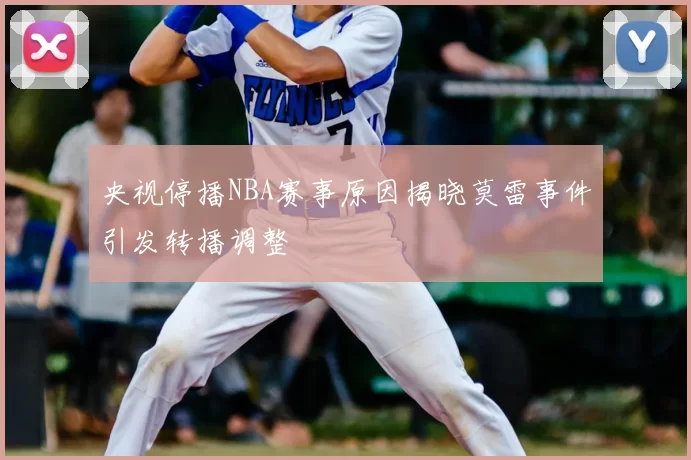 央视停播NBA赛事原因揭晓莫雷事件引发转播调整